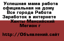 Успешная мама(работа официальная на дому) - Все города Работа » Заработок в интернете   . Ханты-Мансийский,Мегион г.